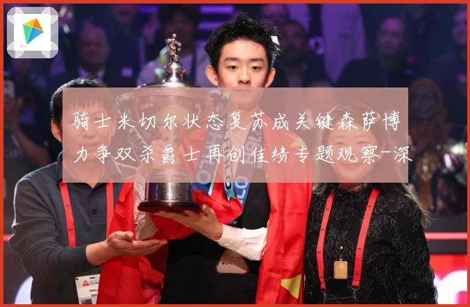 骑士米切尔状态复苏成关键森萨博力争双杀爵士再创佳绩专题观察-深度解析