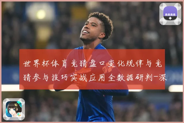 世界杯体育竞猜盘口变化规律与竞猜参与技巧实战应用全数据研判-深度解析