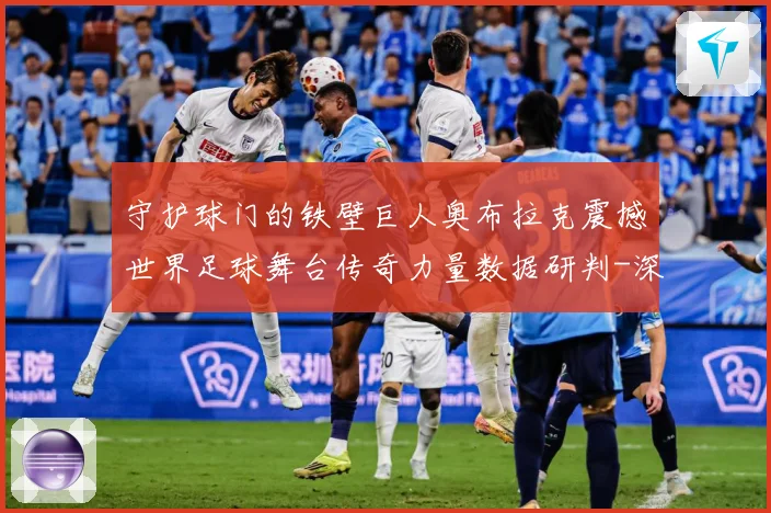 守护球门的铁壁巨人奥布拉克震撼世界足球舞台传奇力量数据研判-深度解析