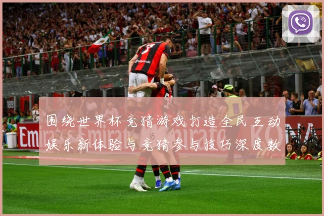 围绕世界杯竞猜游戏打造全民互动娱乐新体验与竞猜参与技巧深度数据研判-深度解析