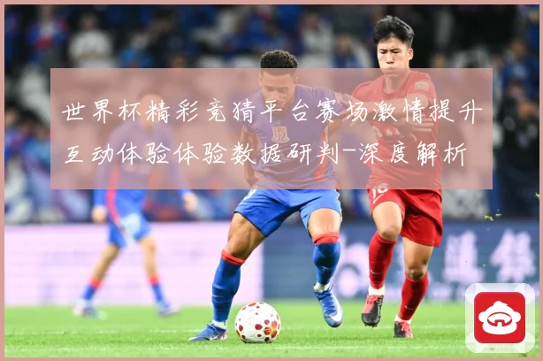 世界杯精彩竞猜平台赛场激情提升互动体验体验数据研判-深度解析