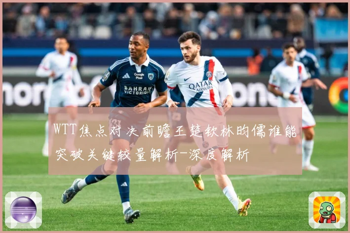 WTT焦点对决前瞻王楚钦林昀儒谁能突破关键较量解析-深度解析
