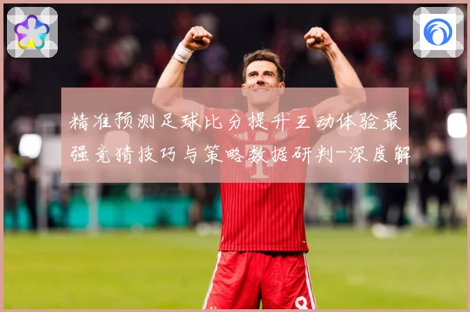 精准预测足球比分提升互动体验最强竞猜技巧与策略数据研判-深度解析