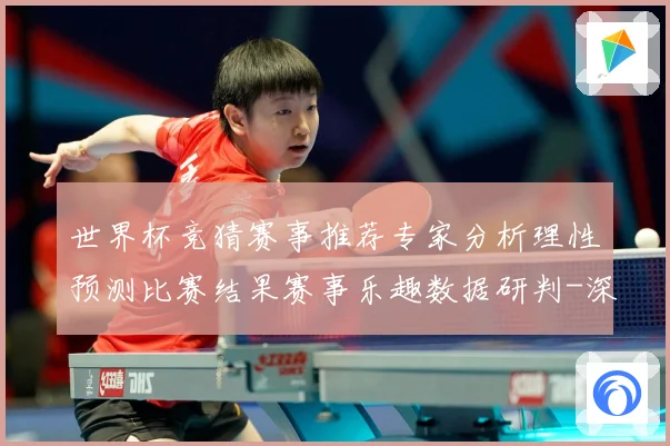 世界杯竞猜赛事推荐专家分析理性预测比赛结果赛事乐趣数据研判-深度解析