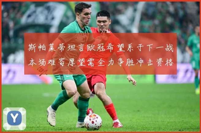 斯帕莱蒂坦言欧冠希望系于下一战本场难寄厚望需全力争胜冲击资格数据研判-深度解析