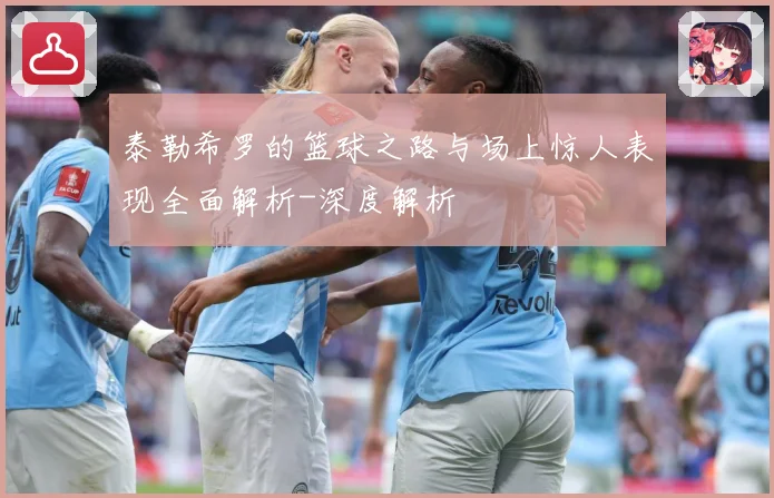 泰勒希罗的篮球之路与场上惊人表现全面解析-深度解析