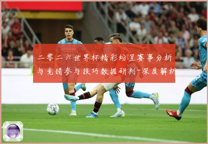 二零二六世界杯精彩纷呈赛事分析与竞猜参与技巧数据研判-深度解析