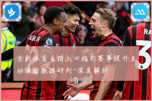 全新体育竞猜入口精彩赛事提升互动体验数据研判-深度解析