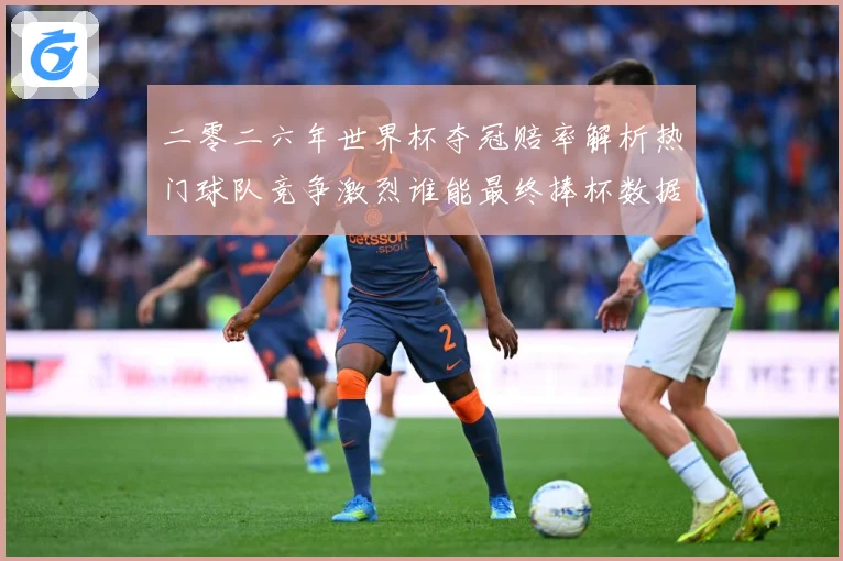二零二六年世界杯夺冠赔率解析热门球队竞争激烈谁能最终捧杯数据研判-深度解析
