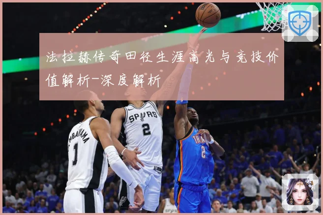 法拉赫传奇田径生涯高光与竞技价值解析-深度解析
