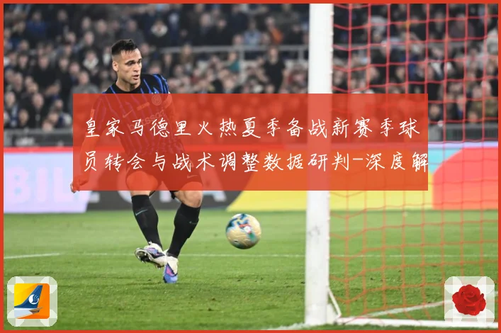 皇家马德里火热夏季备战新赛季球员转会与战术调整数据研判-深度解析