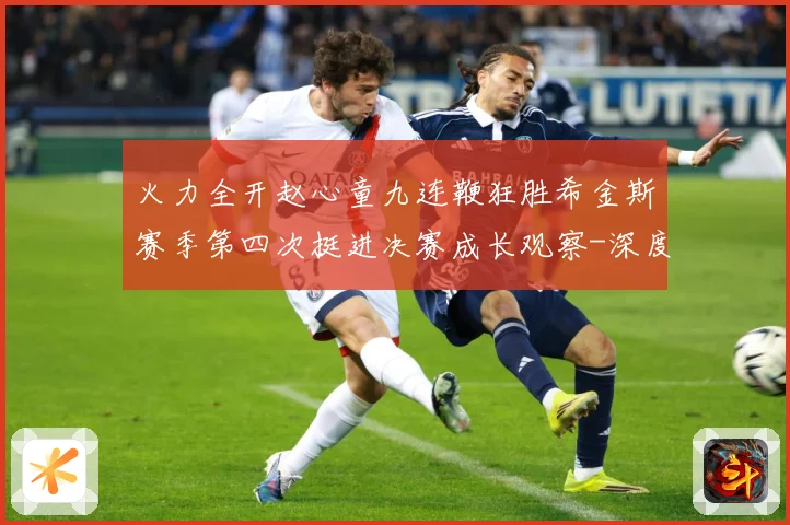 火力全开赵心童九连鞭狂胜希金斯赛季第四次挺进决赛成长观察-深度解析