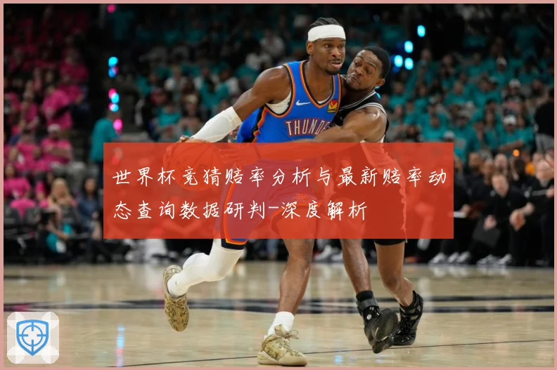 世界杯竞猜赔率分析与最新赔率动态查询数据研判-深度解析