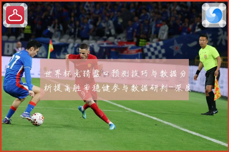 世界杯竞猜盘口预测技巧与数据分析提高胜率稳健参与数据研判-深度解析