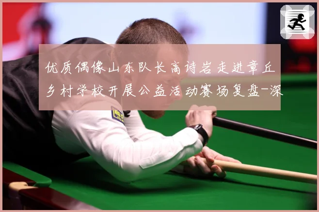 优质偶像山东队长高诗岩走进章丘乡村学校开展公益活动赛场复盘-深度解析