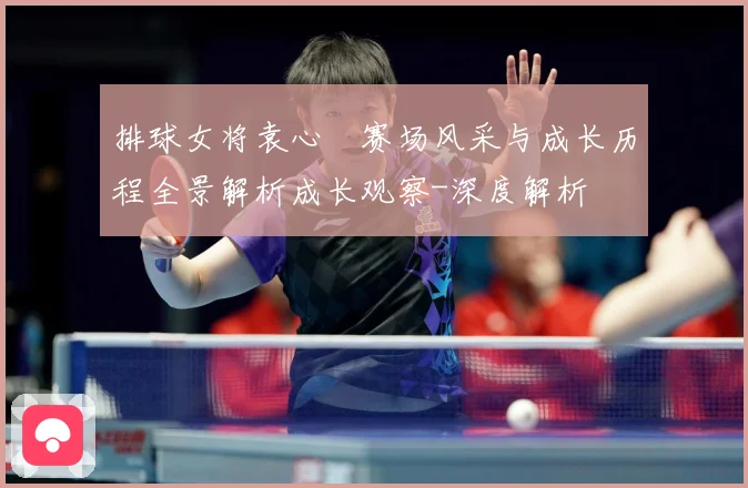 排球女将袁心玥赛场风采与成长历程全景解析成长观察-深度解析