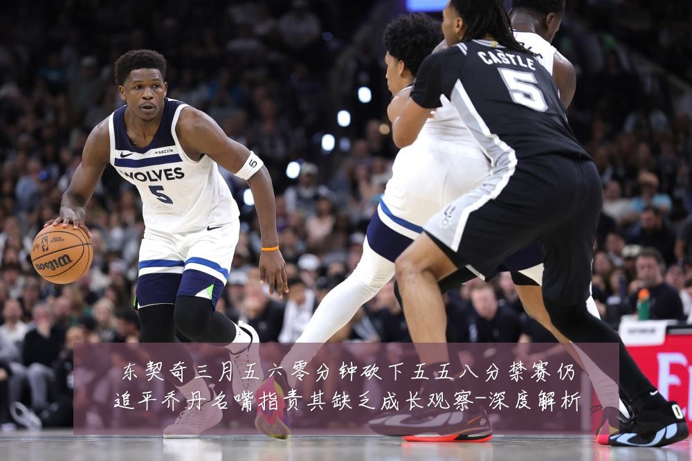 东契奇三月五六零分钟砍下五五八分禁赛仍追平乔丹名嘴指责其缺乏成长观察-深度解析