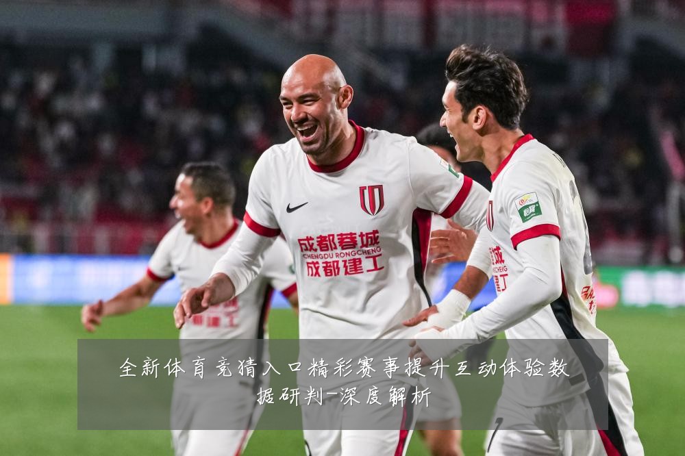 全新体育竞猜入口精彩赛事提升互动体验数据研判-深度解析