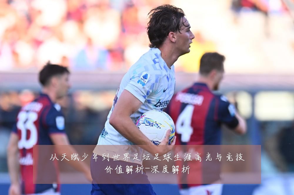 从天赋少年到世界足坛足球生涯高光与竞技价值解析-深度解析