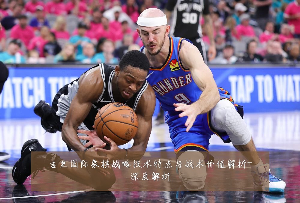 吉里国际象棋战略技术特点与战术价值解析-深度解析