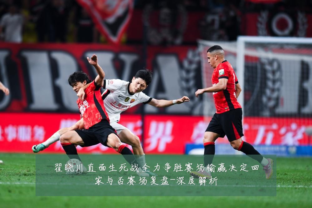 翟晓川直面生死战全力争胜赛场输赢决定回家与否赛场复盘-深度解析