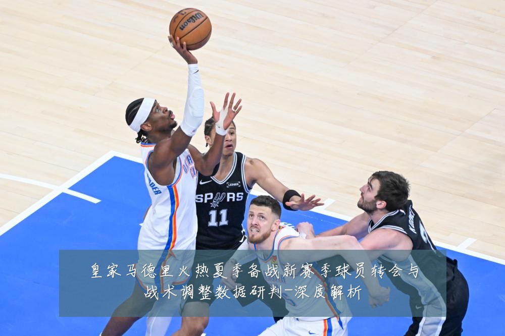 皇家马德里火热夏季备战新赛季球员转会与战术调整数据研判-深度解析
