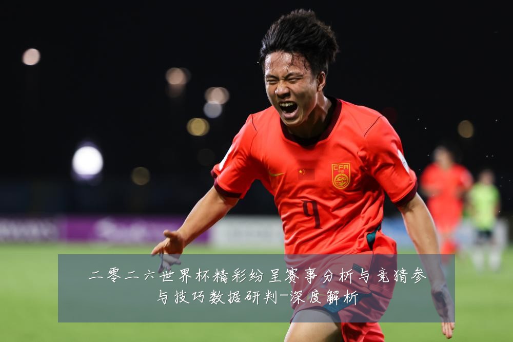 二零二六世界杯精彩纷呈赛事分析与竞猜参与技巧数据研判-深度解析